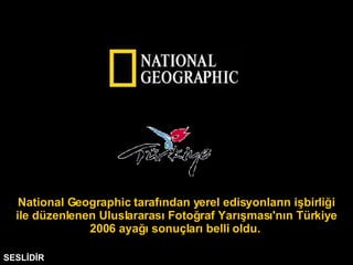 SESLİDİR National Geographic tarafından yerel edisyonların işbirliği ile düzenlenen Uluslararası Fotoğraf Yarışması'nın Türkiye 2006 ayağı sonuçları belli oldu.  