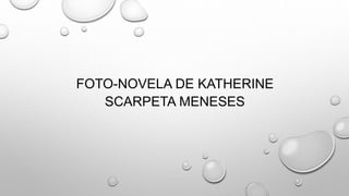 FOTO-NOVELA DE KATHERINE
SCARPETA MENESES
 