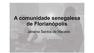 A comunidade senegalesa
de Florianópolis
Janaina Santos de Macedo
 