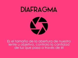 Es el tamaño de la abertura de nuestro
lente u objetivo, controla la cantidad
de luz que pasa a través de él
 