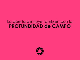 La abertura influye también con la
PROFUNDIDAD de CAMPO
 