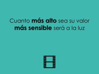 Cuanto más alto sea su valor
más sensible será a la luz
 