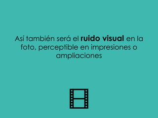 Así también será el ruido visual en la
foto, perceptible en impresiones o
ampliaciones
 