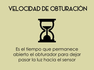 Es el tiempo que permanece
abierto el obturador para dejar
pasar la luz hacia el sensor
 
