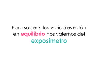 Para saber si las variables están
en equilibrio nos valemos del
exposímetro
 