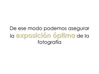 De ese modo podemos asegurar
la exposición óptima de la
fotografía
 