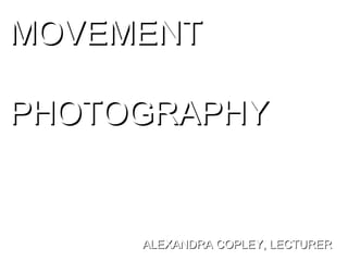 MOVEMENT  PHOTOGRAPHY ALEXANDRA COPLEY, LECTURER 