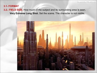 3.2.- FIELD SIZE. How much of the subject and its surrounding area is seen.
Very Extreme Long Shot. Set the scene. The character is not visible.
3.1- FORMAT
 