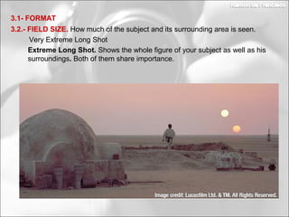 Extreme Long Shot. Shows the whole figure of your subject as well as his
surroundings. Both of them share importance.
3.2.- FIELD SIZE. How much of the subject and its surrounding area is seen.
3.1- FORMAT
Very Extreme Long Shot
 