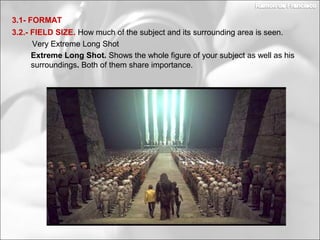 3.2.- FIELD SIZE. How much of the subject and its surrounding area is seen.
3.1- FORMAT
Extreme Long Shot. Shows the whole figure of your subject as well as his
surroundings. Both of them share importance.
Very Extreme Long Shot
 