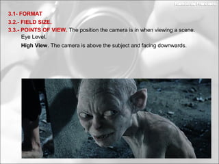 3.2.- FIELD SIZE.
3.1- FORMAT
3.3.- POINTS OF VIEW. The position the camera is in when viewing a scene.
Eye Level.
High View. The camera is above the subject and facing downwards.
 