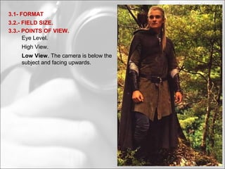 3.2.- FIELD SIZE.
3.1- FORMAT
3.3.- POINTS OF VIEW.
Eye Level.
High View.
Low View. The camera is below the
subject and facing upwards.
 