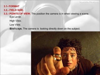 3.2.- FIELD SIZE.
3.1- FORMAT
3.3.- POINTS OF VIEW. The position the camera is in when viewing a scene.
Eye Level.
High View.
Low View.
Bird’s eye. The camera is looking directly down on the subject.
 