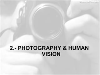 2.- PHOTOGRAPHY & HUMAN
VISION
 