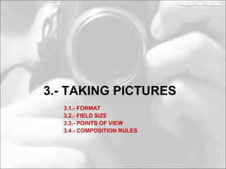 3.- TAKING PICTURES
3.1.- FORMAT
3.2.- FIELD SIZE
3.3.- POINTS OF VIEW
3.4.- COMPOSITION RULES
 
