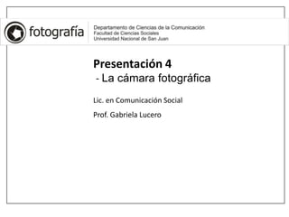 Presentación 4
- La cámara fotográfica
Lic. en Comunicación Social
Prof. Gabriela Lucero
 