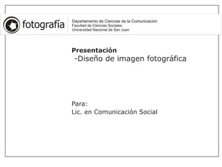 Presentación
-Diseño de imagen fotográfica
Para:
Lic. en Comunicación Social
 