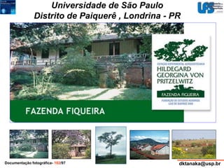 Universidade de São Paulo 
Distrito de Paiquerê , Londrina - PR 
Documentação fotográfica- 102/97 dktanaka@usp.br 
 