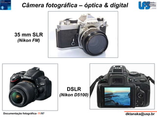 Câmera fotográfica – óptica & digital 
35 mm SLR 
(Nikon FM) 
DSLR 
(Nikon D5100) 
Documentação fotográfica- 11/97 dktanaka@usp.br 
 