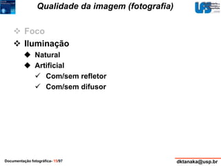 Qualidade da imagem (fotografia) 
 Foco 
 Iluminação 
 Natural 
 Artificial 
 Com/sem refletor 
 Com/sem difusor 
Documentação fotográfica- 15/97 dktanaka@usp.br 
 