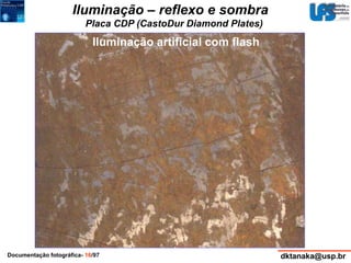 Iluminação – reflexo e sombra 
Placa CDP (CastoDur Diamond Plates) 
Iluminação artificial com flash 
Documentação fotográfica- 16/97 dktanaka@usp.br 
 