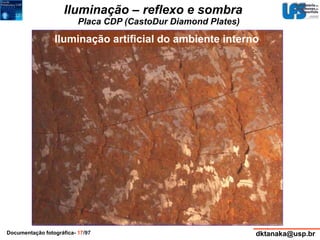 Iluminação – reflexo e sombra 
Placa CDP (CastoDur Diamond Plates) 
Iluminação artificial do ambiente interno 
Documentação fotográfica- 17/97 dktanaka@usp.br 
 