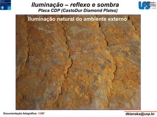 Iluminação – reflexo e sombra 
Placa CDP (CastoDur Diamond Plates) 
Iluminação natural do ambiente externo 
Documentação fotográfica- 18/97 dktanaka@usp.br 
 