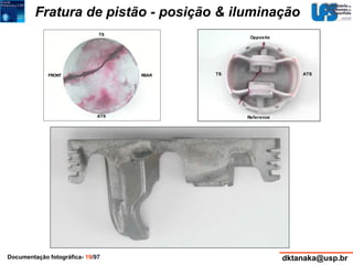 Fratura de pistão - posição & iluminação 
Opposite 
TS ATS 
Reference 
TS 
FRONT REAR 
ATS 
Documentação fotográfica- 19/97 dktanaka@usp.br 
 