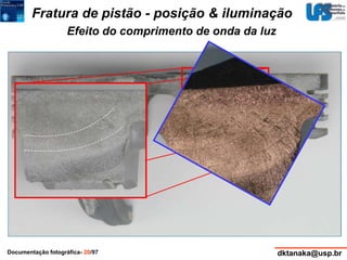 Fratura de pistão - posição & iluminação 
Efeito do comprimento de onda da luz 
Documentação fotográfica- 20/97 dktanaka@usp.br 
 
