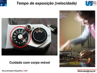 Tempo de exposição (velocidade) 
Cuidado com corpo móvel 
Documentação fotográfica- 28/97 dktanaka@usp.br 
 