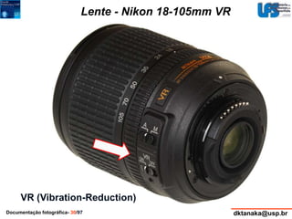 Lente - Nikon 18-105mm VR 
VR (Vibration-Reduction) 
Documentação fotográfica- 30/97 dktanaka@usp.br 
 