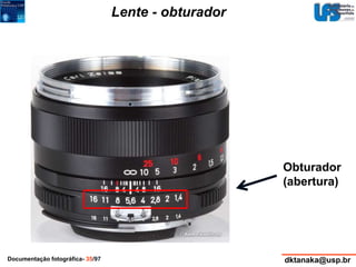 Lente - obturador 
Obturador 
(abertura) 
Documentação fotográfica- 35/97 dktanaka@usp.br 
 