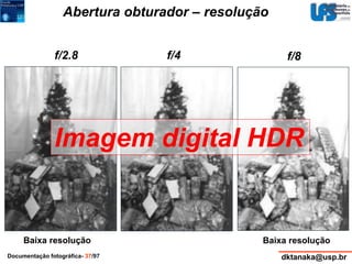 Abertura obturador – resolução 
f/2.8 f/4 f/8 
Imagem digital HDR 
Baixa resolução Baixa resolução 
Documentação fotográfica- 37/97 dktanaka@usp.br 
 