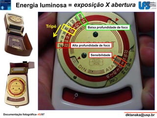 Fotômetro – exposição X abertura 
Baixa profundidade de foco 
Alta profundidade de foco 
Sensibilidade 
Energia luminosa = 
Tripé 
Documentação fotográfica- 45/97 dktanaka@usp.br 
 