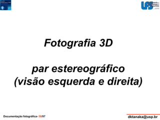 Fotografia 3D 
par estereográfico 
(visão esquerda e direita) 
Documentação fotográfica- 58/97 dktanaka@usp.br 
 