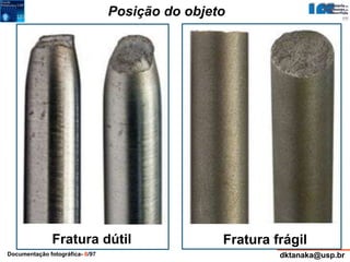 Posição do objeto 
Fratura dútil Fratura frágil 
Documentação fotográfica- 6/97 dktanaka@usp.br 
 