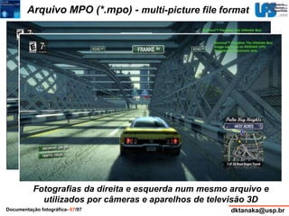 Arquivo MPO (*.mpo) - multi-picture file format 
Fotografias da direita e esquerda num mesmo arquivo e 
utilizados por câmeras e aparelhos de televisão 3D 
Documentação fotográfica- 67/97 dktanaka@usp.br 
 