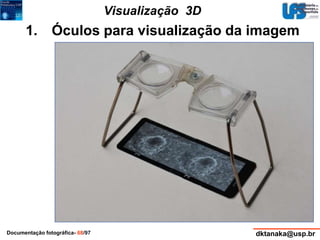 Visualização 3D 
1. Óculos para visualização da imagem 
Documentação fotográfica- 68/97 dktanaka@usp.br 
 