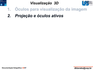 Visualização 3D 
1. Óculos para visualização da imagem 
2. Projeção e óculos ativos 
Documentação fotográfica- 69/97 dktanaka@usp.br 
 