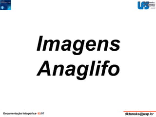 Imagens 
Anaglifo 
Documentação fotográfica- 82/97 dktanaka@usp.br 
 