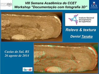 VIII Semana Acadêmica do CCET 
Workshop "Documentação com fotografia 3D” 
Relevo & textura 
Caxias do Sul, RS 
26 agosto de 2014 
Deniol Tanaka 
Documentação fotográfica- 1/97 dktanaka@usp.br 
 