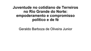 Juventude no cotidiano de Terreiros
no Rio Grande do Norte:
empoderamento e compromisso
político e de fé
Geraldo Barboza de Oliveira Junior
 