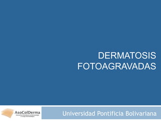 DERMATOSIS
FOTOAGRAVADAS
Universidad Pontificia Bolivariana
 