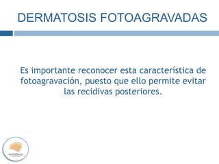 DERMATOSIS FOTOAGRAVADAS
Es importante reconocer esta característica de
fotoagravación, puesto que ello permite evitar
las recidivas posteriores.
 