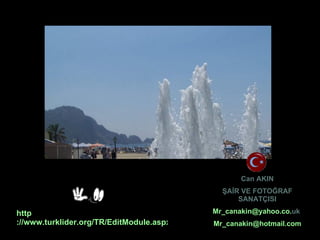 http ://www.turklider.org/TR/EditModule.aspx?tabid=1038&mid=8373&ItemID=4657&ItemIndex=59   Can AKIN ŞAİR VE FOTOĞRAF SANATÇISI Mr _ canakin @ yahoo . co . uk   Mr _ canakin @ hotmail .com 