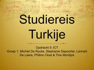 Studiereis
         Turkije
                    Opdracht 5: ICT
Groep 1: Michiel De Rycke, Stephanie Depoorter, Lennart
         De Laere, Philine Cloet & Tine Mordijck
 