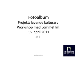 Fotoalbum Projekt: levende kulturarv  Workshop med Lommefilm  15. april 2011 af ST Levende kulturarv 