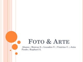 FOTO & ARTE
Alunos : Mateus S. ; Leandro V. ; Vinicius C. ; João
Paulo ; Raphael A.
 