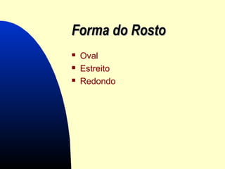 Forma do RostoForma do Rosto
 Oval
 Estreito
 Redondo
 