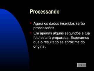 Processando
 Agora os dados inseridos serão
processados.
 Em apenas alguns segundos a tua
foto estará preparada. Esperamos
que o resultado se aproxime do
original.
 